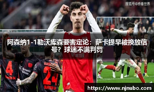 阿森纳1-1勒沃库森要害定论：萨卡提早被换放信号？球迷不满判罚