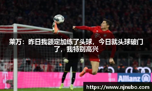 莱万：昨日我额定加练了头球，今日就头球破门了，我特别高兴